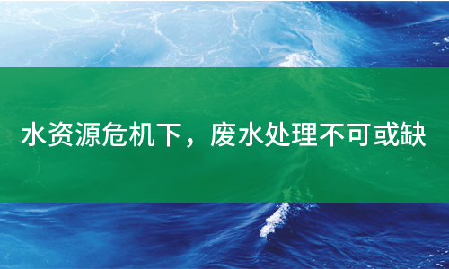 水資源危機下，廢水處理不可或缺